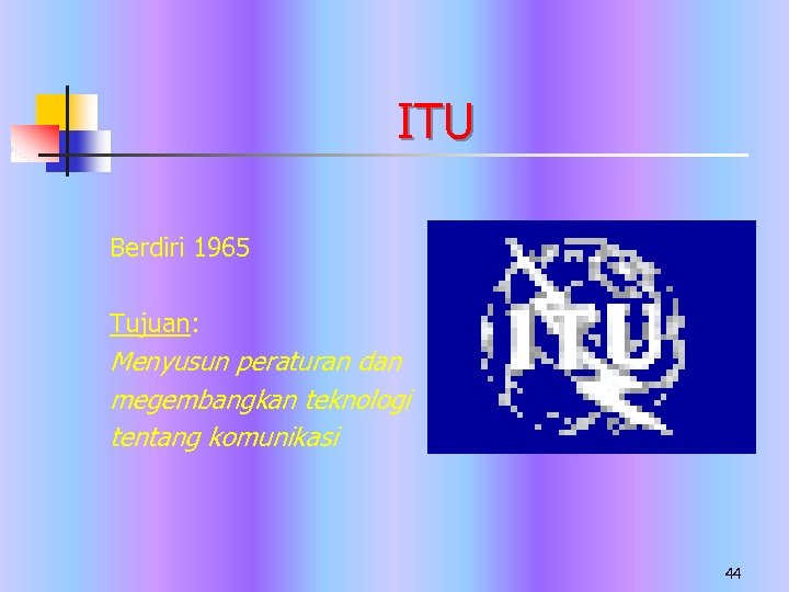 ITU Berdiri 1965 Tujuan: Menyusun peraturan dan megembangkan teknologi tentang komunikasi 44 