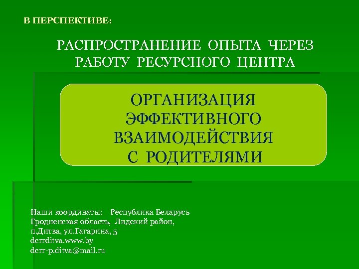 В ПЕРСПЕКТИВЕ: РАСПРОСТРАНЕНИЕ ОПЫТА ЧЕРЕЗ РАБОТУ РЕСУРСНОГО ЦЕНТРА ОРГАНИЗАЦИЯ ЭФФЕКТИВНОГО ВЗАИМОДЕЙСТВИЯ С РОДИТЕЛЯМИ Наши