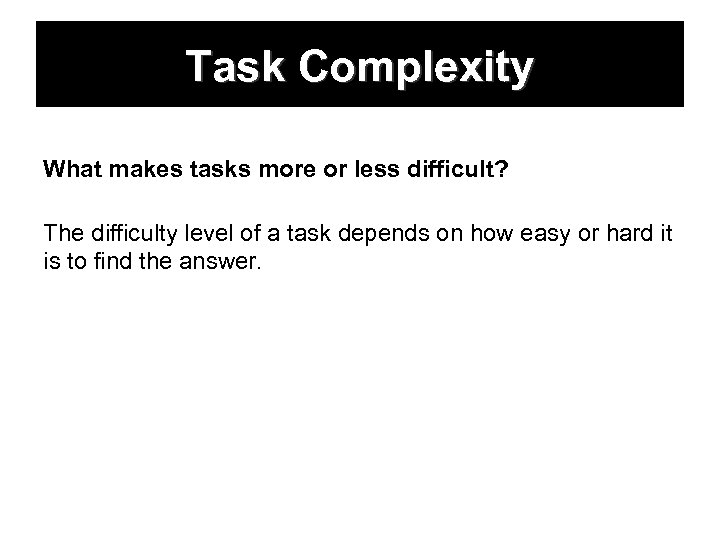Task Complexity What makes tasks more or less difficult? The difficulty level of a