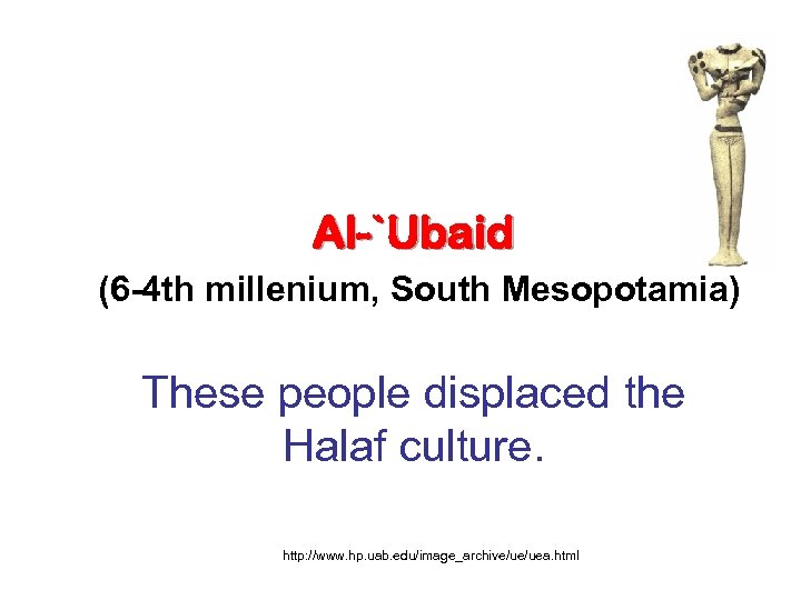 Al-`Ubaid (6 -4 th millenium, South Mesopotamia) These people displaced the Halaf culture. http: