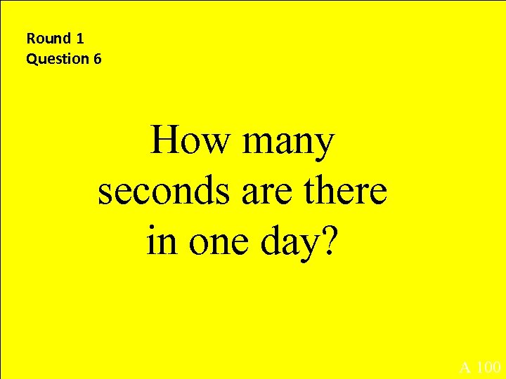 Round 1 Question 6 How many seconds are there in one day? A 100