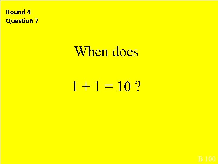 Round 4 Question 7 When does 1 + 1 = 10 ? B 100