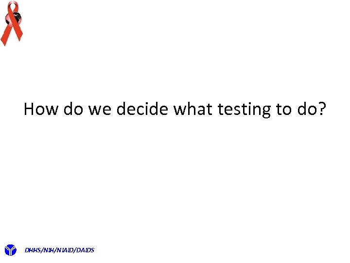 How do we decide what testing to do? DHHS/NIH/NIAID/DAIDS 