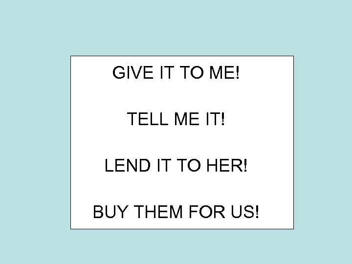 GIVE IT TO ME! TELL ME IT! LEND IT TO HER! BUY THEM FOR