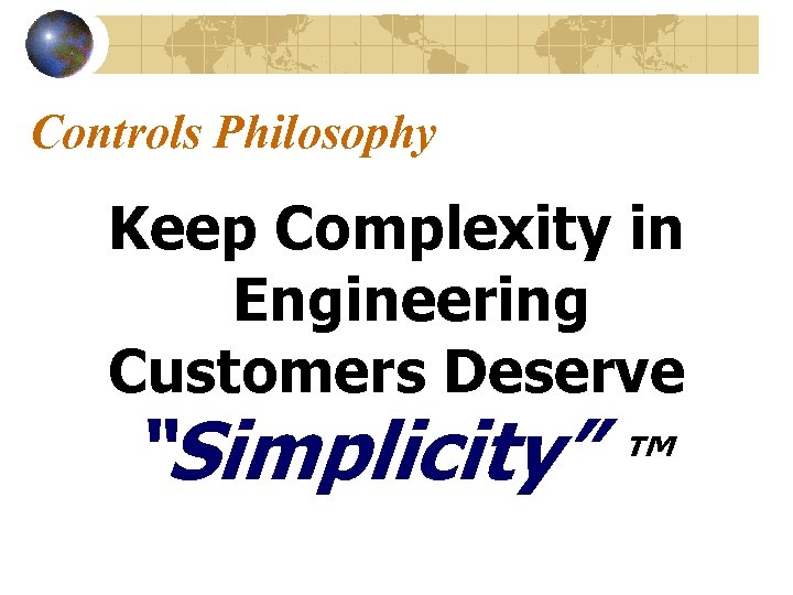 Controls Philosophy Keep Complexity in Engineering Customers Deserve “Simplicity” ™ 