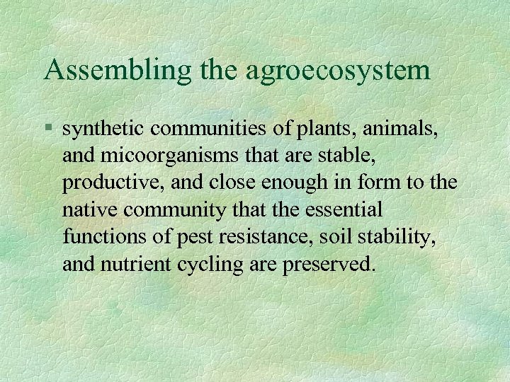 Assembling the agroecosystem § synthetic communities of plants, animals, and micoorganisms that are stable,