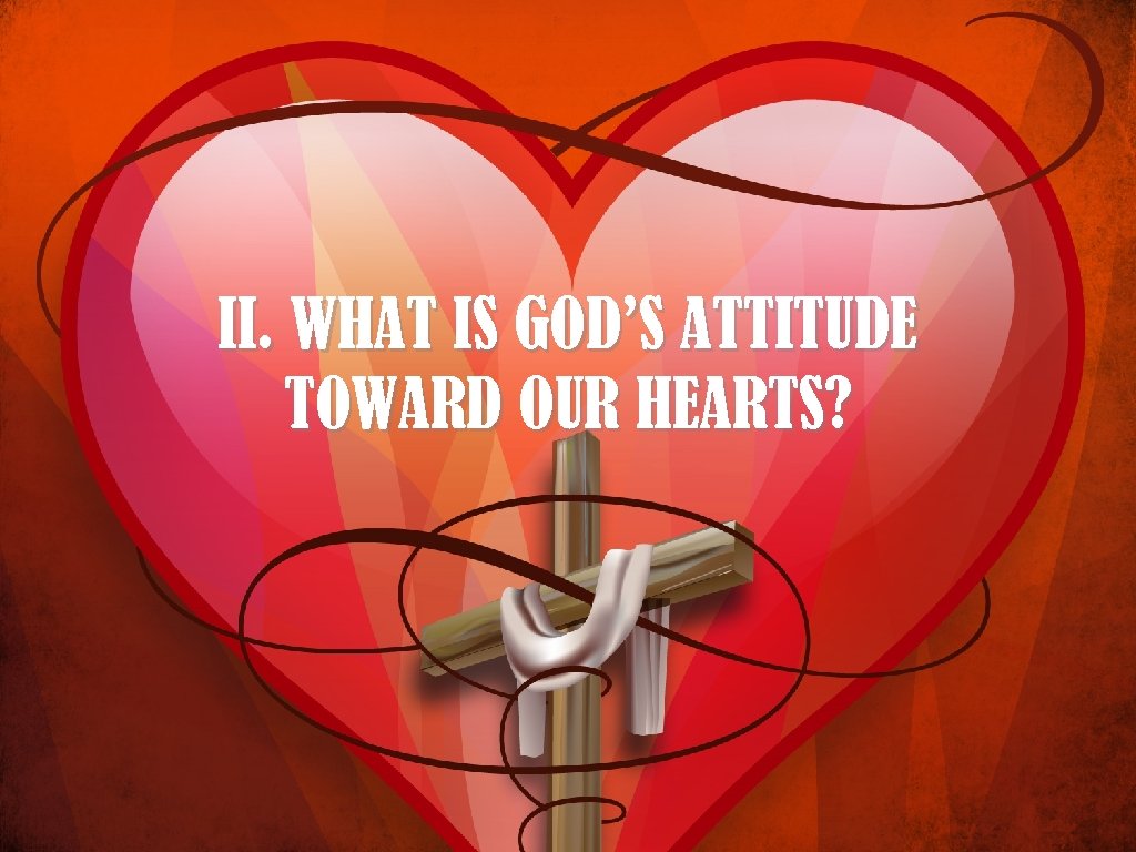 II. WHAT IS GOD’S ATTITUDE TOWARD OUR HEARTS? 