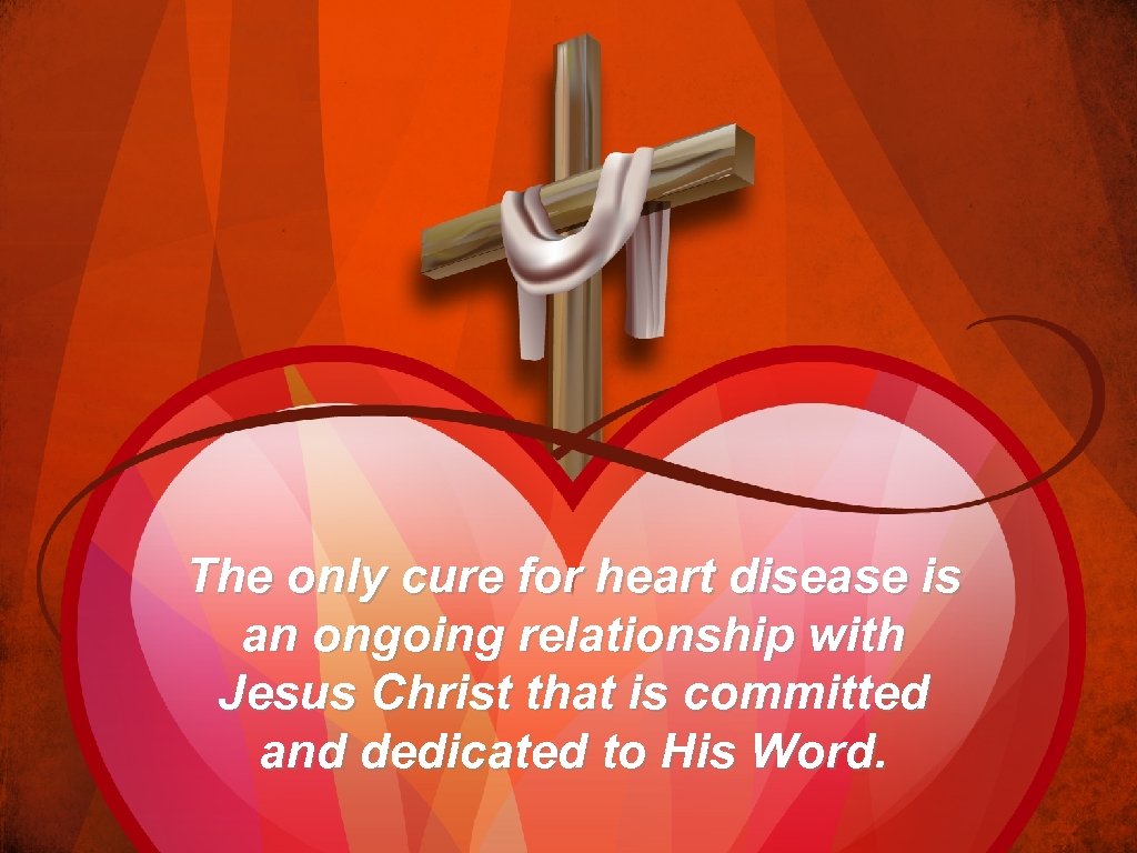 The only cure for heart disease is an ongoing relationship with Jesus Christ that