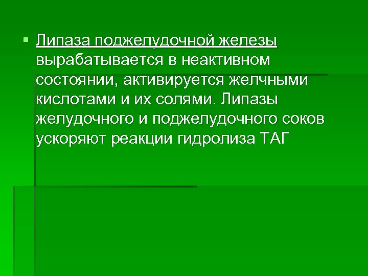 § Липаза поджелудочной железы вырабатывается в неактивном состоянии, активируется желчными кислотами и их солями.