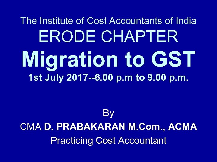 The Institute of Cost Accountants of India ERODE CHAPTER Migration to GST 1 st