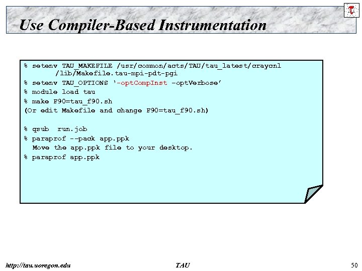 Use Compiler-Based Instrumentation % setenv TAU_MAKEFILE /usr/common/acts/TAU/tau_latest/craycnl /lib/Makefile. tau-mpi-pdt-pgi % setenv TAU_OPTIONS ‘-opt. Comp.
