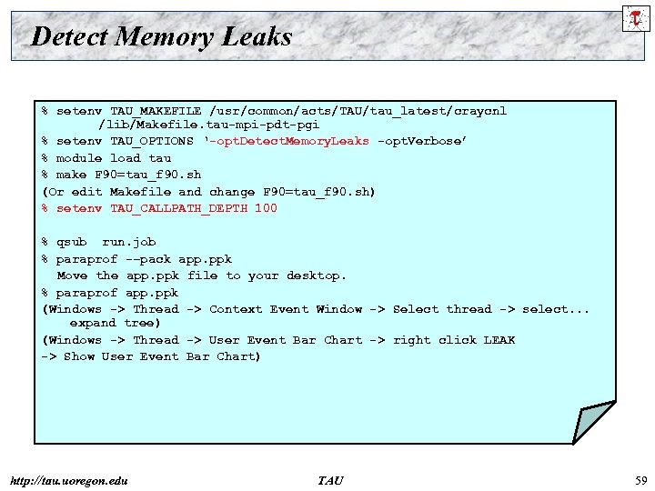 Detect Memory Leaks % setenv TAU_MAKEFILE /usr/common/acts/TAU/tau_latest/craycnl /lib/Makefile. tau-mpi-pdt-pgi % setenv TAU_OPTIONS ‘-opt. Detect.