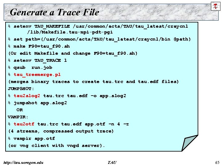 Generate a Trace File % setenv TAU_MAKEFILE /usr/common/acts/TAU/tau_latest/craycnl /lib/Makefile. tau-mpi-pdt-pgi % set path=(/usr/common/acts/TAU/tau_latest/craycnl/bin $path)