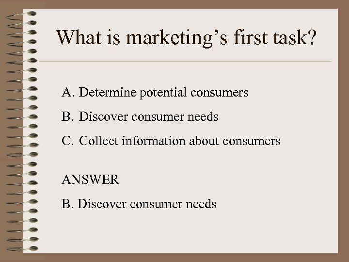 What is marketing’s first task? A. Determine potential consumers B. Discover consumer needs C.