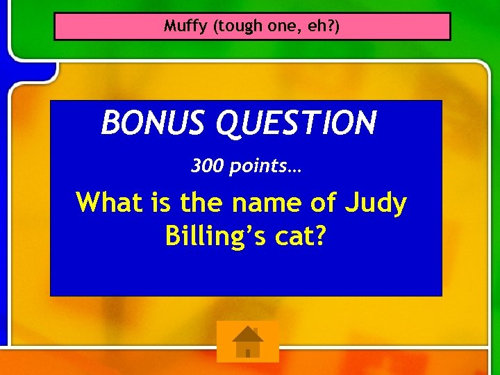 Muffy (tough one, eh? ) BONUS QUESTION 300 points… What is the name of