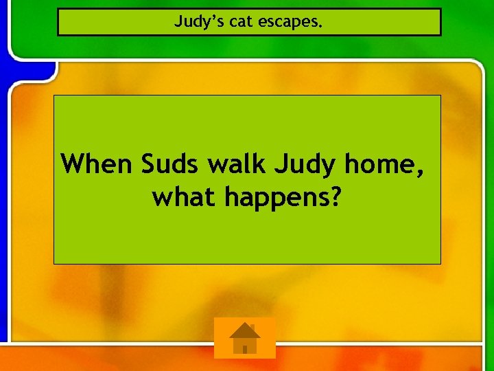 Judy’s cat escapes. When Suds walk Judy home, what happens? 