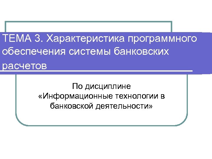 ТЕМА 3. Характеристика программного обеспечения системы банковских расчетов По дисциплине «Информационные технологии в банковской