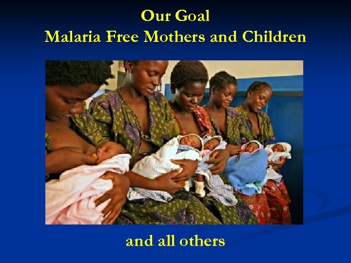 Our Goal Malaria Free Mothers and Children and all others 