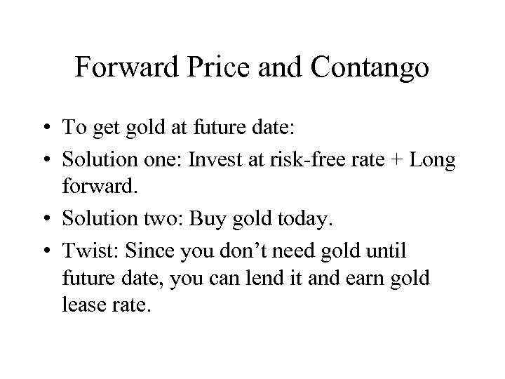 Forward Price and Contango • To get gold at future date: • Solution one: