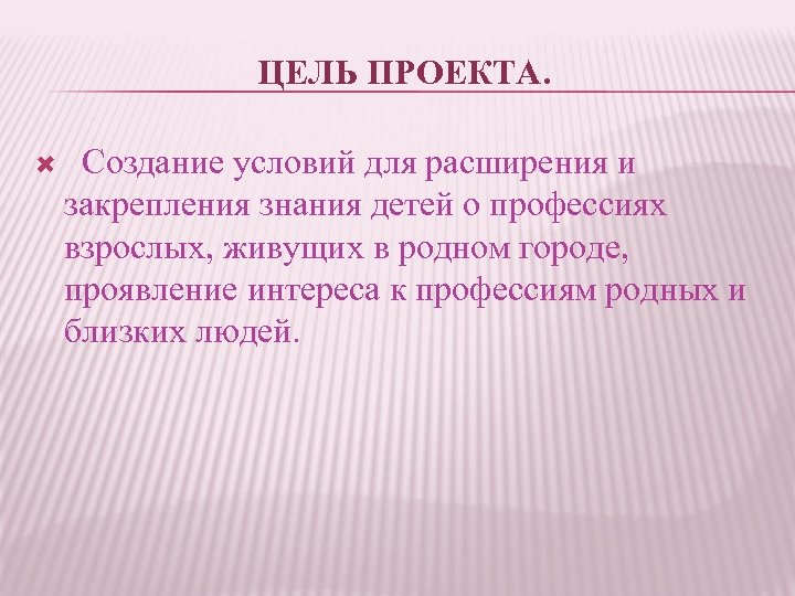 ЦЕЛЬ ПРОЕКТА. Создание условий для расширения и закрепления знания детей о профессиях взрослых, живущих