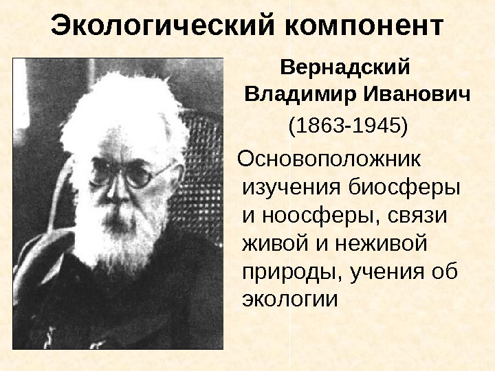   Экологический компонент Вернадский Владимир Иванович (1863 -1945)  Основоположник изучения биосферы и
