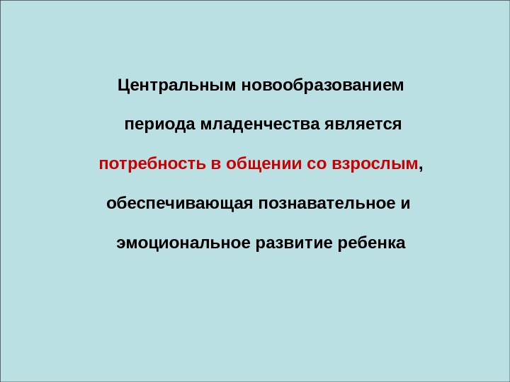   Центральным новообразованием  периода младенчества является  потребность в общении со взрослым