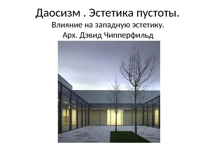 Даосизм. Эстетика пустоты.  Влияние на западную эстетику.  Арх. Дэвид Чипперфильд 