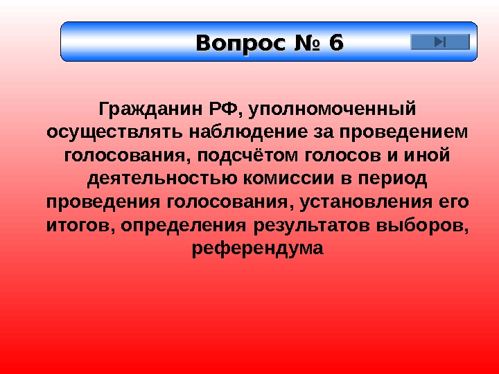 Вопрос № 6 Гражданин РФ, уполномоченный осуществлять наблюдение за проведением голосования, подсчётом голосов и