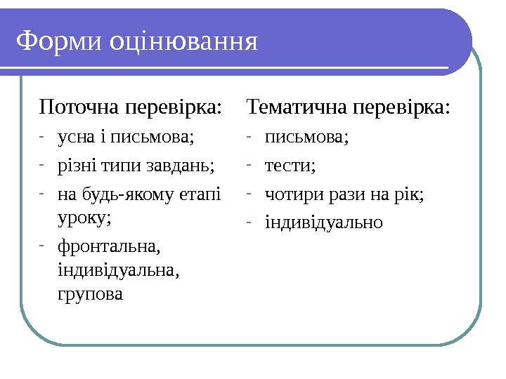   Форми оцінювання Поточна перевірка: - усна і письмова; - різні типи завдань;