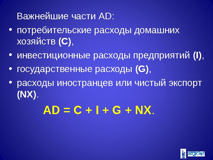   Важнейшие части AD :  • потребительские расходы домашних хозяйств (С) ,