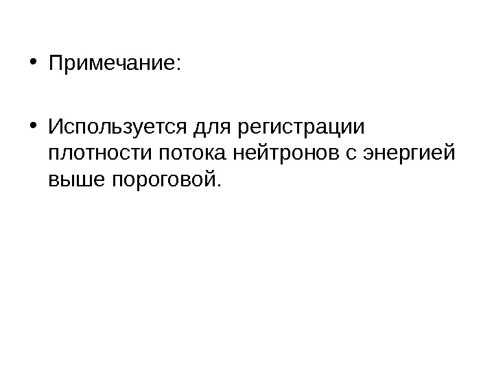  • Примечание:  • Используется для регистрации плотности потока нейтронов с энергией выше