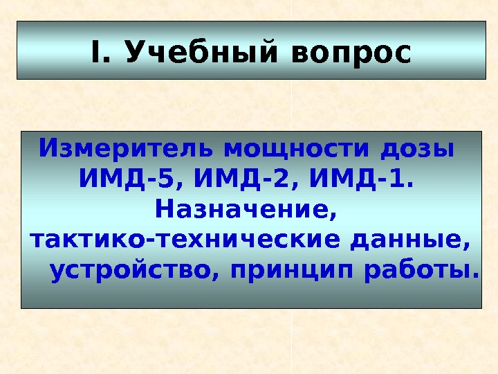   I.  Учебный вопрос Измеритель мощности дозы ИМД-5, ИМД-2, ИМД-1.  Назначение,