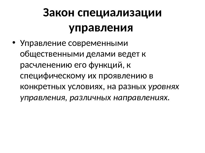 Закон специализации управления  • Управление современными общественными делами ведет к расчленению его функций,