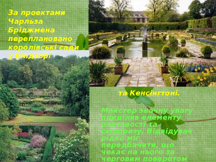 За проектами Чарльза Бріджмена переплановано королівські сади у Віндзорі та Кенсінгтоні. Майстер значну увагу