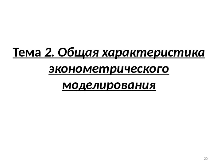 Тема 2. Общая характеристика эконометрического моделирования 20 