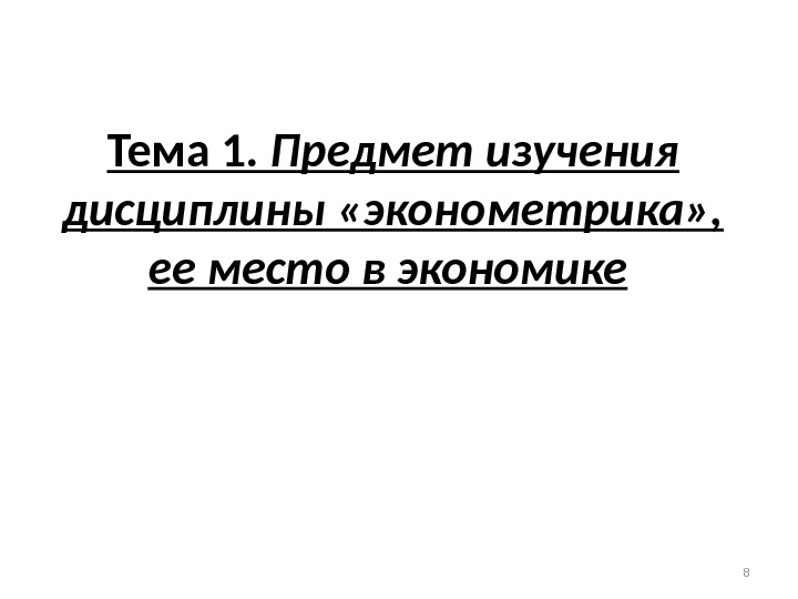 Тема 1. Предмет изучения дисциплины «эконометрика» ,  ее место в экономике  8