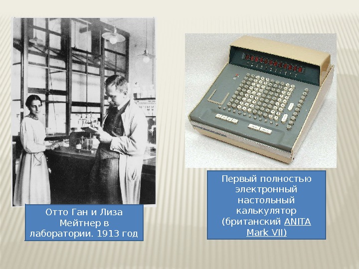Отто Ган и Лиза Мейтнер в лаборатории. 1913 год Первый полностью электронный настольный калькулятор