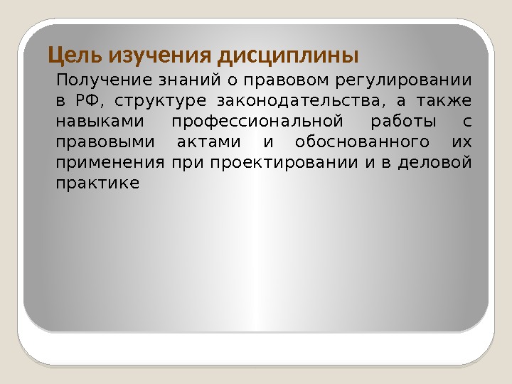 Цель изучения дисциплины Получение знаний о правовом регулировании в РФ,  структуре законодательства, 