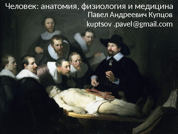 Человек: анатомия, физиология и медицина Павел Андреевич Купцов kuptsov. pavel@gmail. com 