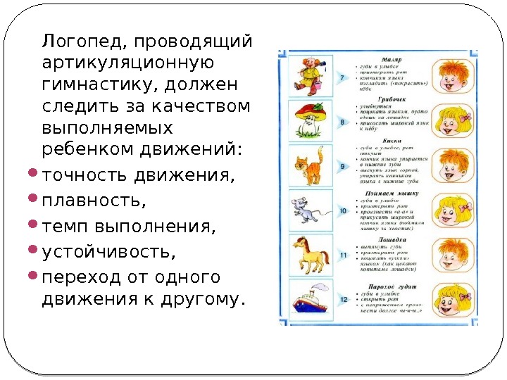 Логопед, проводящий артикуляционную гимнастику, должен следить за качеством выполняемых ребенком движений:  точность движения,