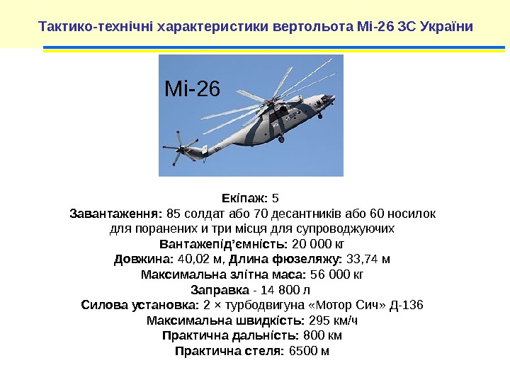 Тактико-технічні характеристики вертольота Мі-26 ЗС України Екіпаж:  5 Завантаження:  85 солдат або