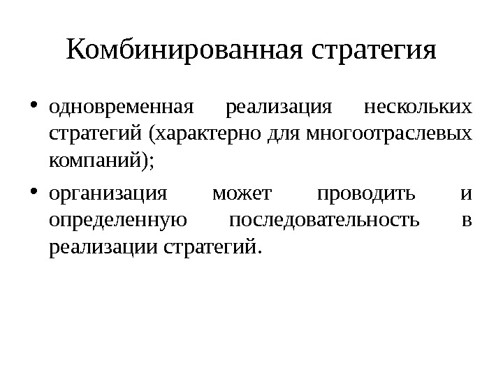 Комбинированная стратегия • одновременная реализация нескольких стратегий (характерно для многоотраслевых компаний);  • организация