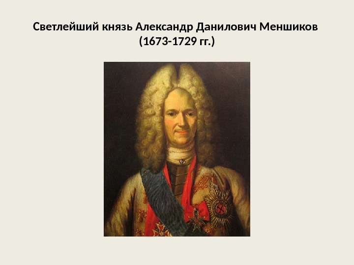 Светлейший князь Александр Данилович Меншиков (1673 -1729 гг. ) 