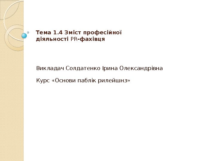 Тема 1. 4 Зміст професійної діяльності PR -фахівця Викладач Солдатенко Ірина Олександрівна Курс «Основи