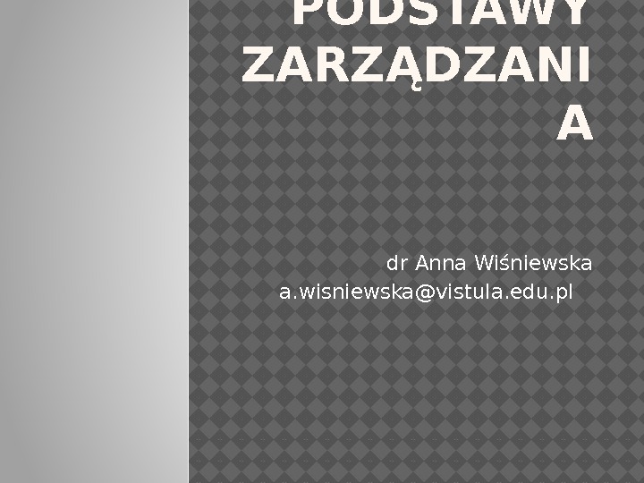PODSTAWY ZARZĄDZANI A dr Anna Wiśniewska a. wisniewska@vistula. edu. pl 