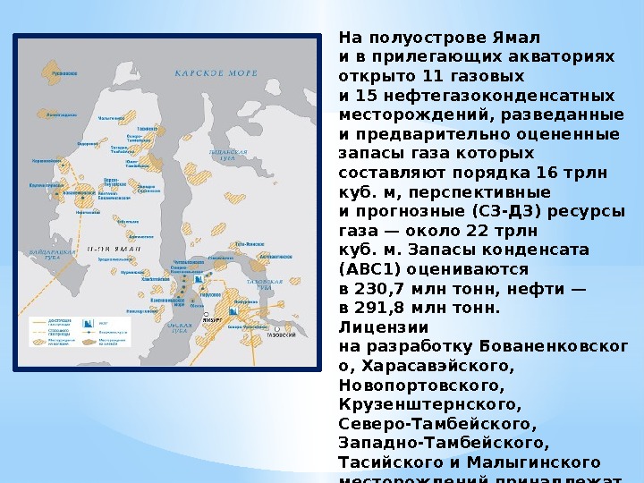 Наполуострове Ямал ивприлегающих акваториях открыто 11 газовых и 15 нефтегазоконденсатных месторождений, разведанные ипредварительно оцененные