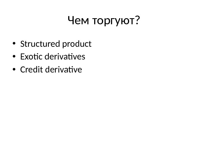 Чем торгуют?  • Structured product • Exotic derivatives • Credit derivative 