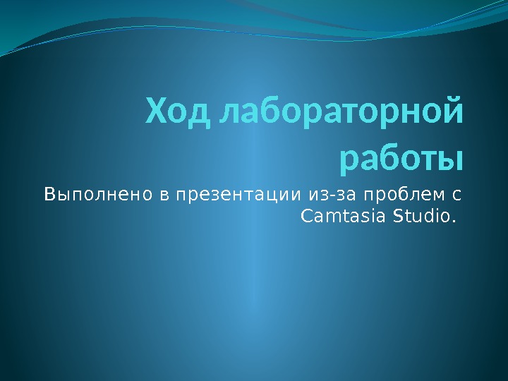 Ход лабораторной работы Выполнено в презентации из-за проблем с Camtasia Studio.  