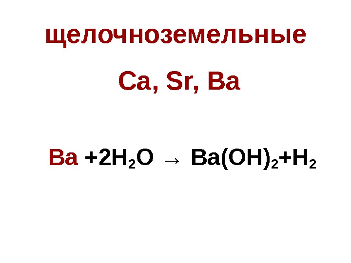 щелочноземельные  Ca, Sr, Ba Ba +2 H 2 O  →  Ba(OH)