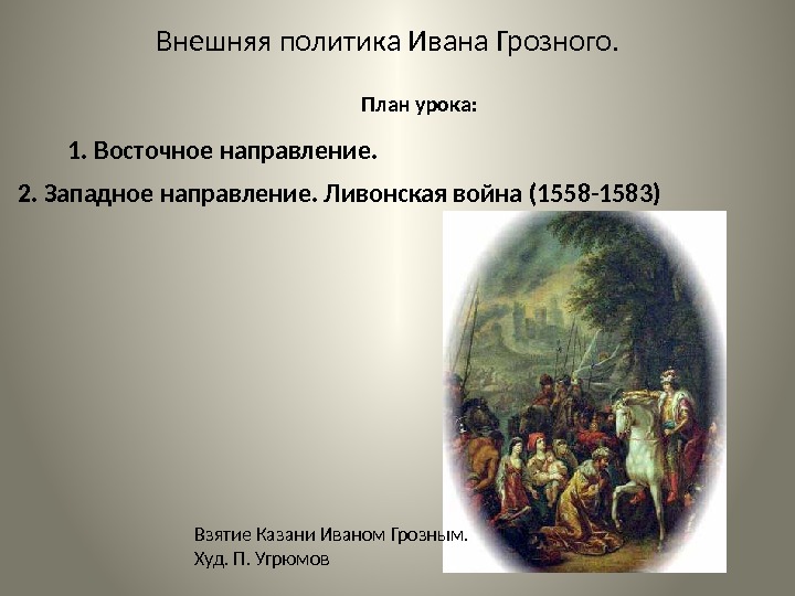 Внешняя политика Ивана Грозного.  2. Западное направление. Ливонская война (1558 -1583) 1. Восточное